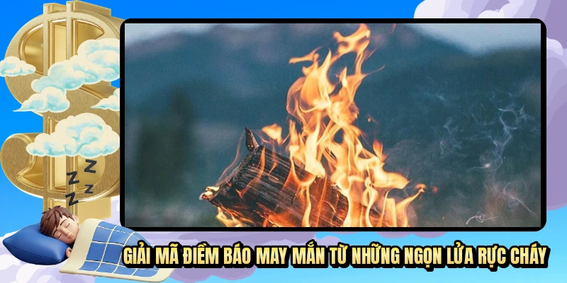Bí ẩn giấc mơ về lửa và những con số tài lộc cho gia chủ